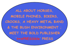 
ALL ABOUT HORSES, MOBILE PHONES, BIKERS, 
CROOKS, A HEAVY METAL BAND 
& THE BUSH ENVIRONMENT ; 
MEET THE BOLD PUBLISHER ’irrePRESSible’ PRESS